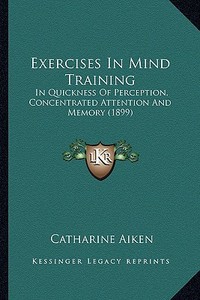 Exercises in Mind Training: In Quickness of Perception, Concentrated Attention and Memory (1899) di Catharine Aiken edito da Kessinger Publishing