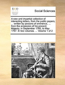 A New And Impartial Collection Of Interesting Letters, From The Public Papers; ... Written By Persons Of Eminence, ... From The Accession Of His Prese di Multiple Contributors edito da Gale Ecco, Print Editions