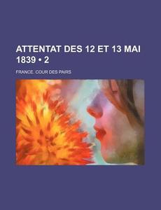 Attentat Des 12 Et 13 Mai 1839 (2) di France Cour Des Pairs edito da General Books Llc