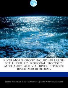 River Morphology Including Large-Scale Features, Regional Processes, Mechanics, Alluvial River, Bedrock River, and Bedfo di Patrick Sing edito da WEBSTER S DIGITAL SERV S
