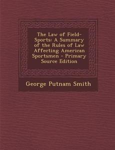 Law of Field-Sports: A Summary of the Rules of Law Affecting American Sportsmen di George Putnam Smith edito da Nabu Press