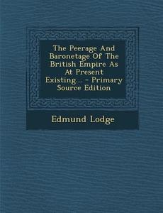 The Peerage and Baronetage of the British Empire as at Present Existing... - Primary Source Edition di Edmund Lodge edito da Nabu Press