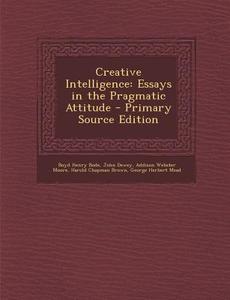 Creative Intelligence: Essays in the Pragmatic Attitude di Boyd Henry Bode, John Dewey, Addison Webster Moore edito da Nabu Press