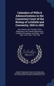 Calendars Of Wills & Administrations In The Consistory Court Of The Bishop Of Lichfield And Conventry, 1516 To 1652 di William Phillimore Watts Phillimore edito da Sagwan Press