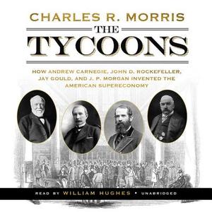 The Tycoons: How Andrew Carnegie, John D. Rockefeller, Jay Gould, and J. P. Morgan Invented the American Supereconomy di Charles R. Morris edito da Blackstone Audiobooks