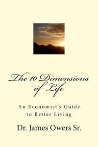 The 10 Dimensions of Life: An Economist's Guide to Better Living di James E. Owers edito da Createspace