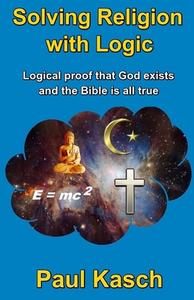 Solving Religion with Logic: Logical Proof That God Exists and the Bible Is All True di Paul Kasch edito da Createspace