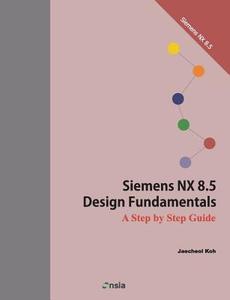 Siemens Nx 8.5 Design Fundamentals: A Step by Step Guide di Jaecheol Koh edito da Createspace
