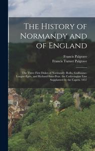 The History of Normandy and of England: The Three First Dukes of Normandy: Rollo, Guillaume-Longue-Epée, and Richard-Sans-Peur. the Carlovingian Line di Francis Turner Palgrave, Francis Palgrave edito da LEGARE STREET PR
