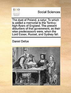 The Dyet Of Poland, A Satyr. To Which Is Added A Memorial To The Tantivy-high-flyers Of England. The Present Disturbers Of That Government, As Their W di Daniel Defoe edito da Gale Ecco, Print Editions