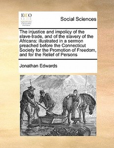 The Injustice And Impolicy Of The Slave-trade, And Of The Slavery Of The Africans di Jonathan Edwards edito da Gale Ecco, Print Editions