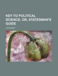 Key To Political Science, Or, Statesman's Guide di John Senff edito da General Books Llc