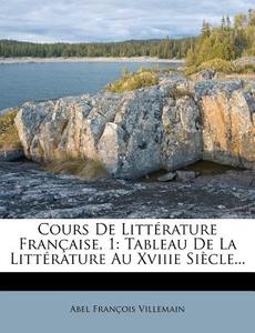 Cours de Litterature Francaise, 1: Tableau de La Litterature Au Xviiie Siecle... di Abel Francois Villemain edito da Nabu Press