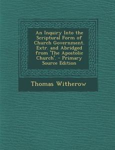 Inquiry Into the Scriptural Form of Church Government. Extr. and Abridged from 'The Apostolic Church'. di Thomas Witherow edito da Nabu Press
