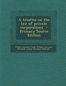Treatise on the Law of Private Corporations di William Lawrence Clark, William Lawrence Marshall, Arthur Llewellyn Helliwell edito da Nabu Press