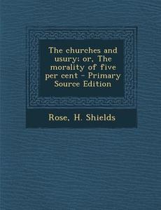 The Churches and Usury; Or, the Morality of Five Per Cent di H. Shields Rose edito da Nabu Press