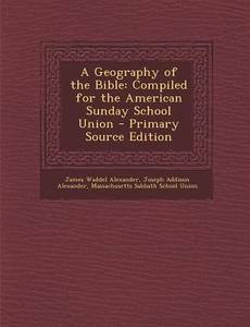 A Geography of the Bible: Compiled for the American Sunday School Union - Primary Source Edition di James Waddel Alexander, Joseph Addison Alexander edito da Nabu Press