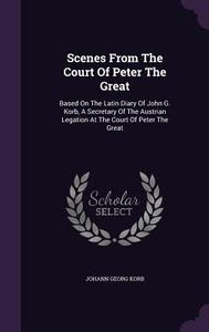 Scenes From The Court Of Peter The Great di Johann Georg Korb edito da Palala Press