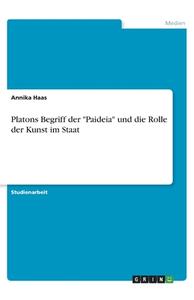 Platons Begriff der "Paideia" und die Rolle der Kunst im Staat di Annika Haas edito da GRIN Verlag