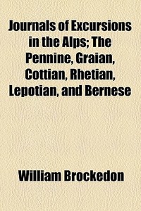 Journals Of Excursions In The Alps; The Pennine, Graian, Cottian, Rhetian, Lepotian, And Bernese di William Brockedon edito da General Books Llc
