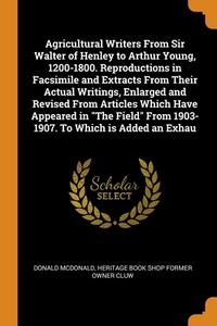 Agricultural Writers From Sir Walter Of Henley To Arthur Young, 1200-1800. Reproductions In Facsimile And Extracts From Their Actual Writings, Enlarge di Donald McDonald, Heritage Book Shop former owner CLUW edito da Franklin Classics