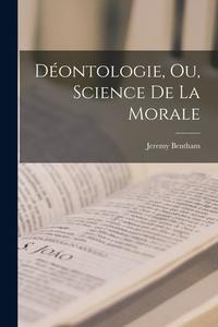 Déontologie, Ou, Science De La Morale di Jeremy Bentham edito da LEGARE STREET PR