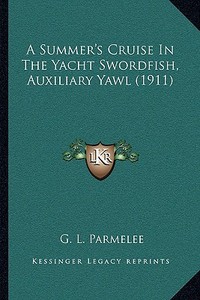 A Summer's Cruise in the Yacht Swordfish, Auxiliary Yawl (1911) di G. L. Parmelee edito da Kessinger Publishing