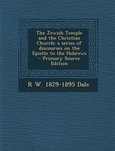 Jewish Temple and the Christian Church: A Series of Discourses on the Epistle to the Hebrews di R. W. 1829-1895 Dale edito da Nabu Press