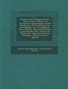 Inleiding Tot de Keegel-Sneeden: Waar in Bevat Worden de Voornaamste Eigenschappen Welke Noodig Zyn Tot de Kennisse Der Beweegingen Van de Lighaamen D di Antoine Rene Mauduit, Antoine Rene Rivard edito da Nabu Press