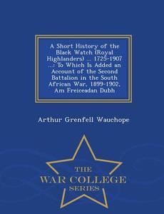 A Short History Of The Black Watch (royal Highlanders) ... 1725-1907 ... di Arthur Grenfell Wauchope edito da War College Series