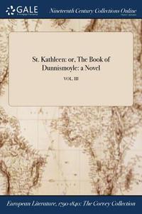 St. Kathleen: Or, The Book Of Dunnismoyle: A Novel; Vol. Iii di Anonymous edito da Gale Ncco, Print Editions