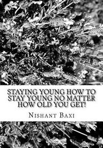 Staying Young How to Stay Young No Matter How Old You Get! di MR Nishant K. Baxi edito da Createspace Independent Publishing Platform