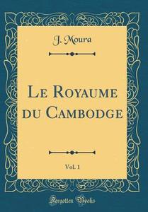 Le Royaume Du Cambodge, Vol. 1 (Classic Reprint) di J. Moura edito da Forgotten Books