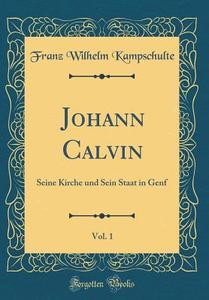Johann Calvin, Vol. 1: Seine Kirche Und Sein Staat in Genf (Classic Reprint) di Franz Wilhelm Kampschulte edito da Forgotten Books