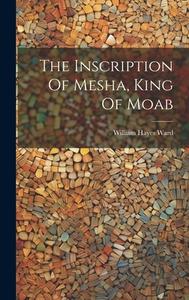 The Inscription Of Mesha, King Of Moab di William Hayes Ward edito da LEGARE STREET PR