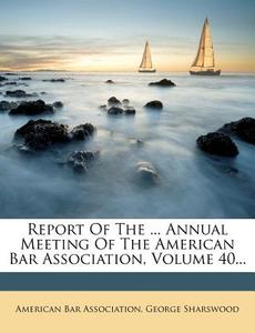Report Of The ... Annual Meeting Of The American Bar Association, Volume 40... di American Bar Association, George Sharswood edito da Nabu Press