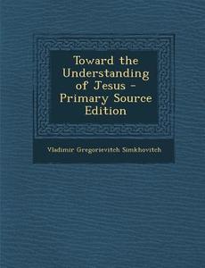 Toward the Understanding of Jesus di Vladimir Gregorievitch Simkhovitch edito da Nabu Press