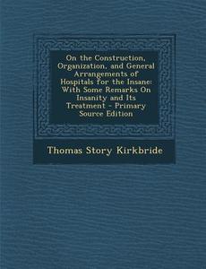 On the Construction, Organization, and General Arrangements of Hospitals for the Insane: With Some Remarks on Insanity and Its Treatment - Primary Sou di Thomas Story Kirkbride edito da Nabu Press