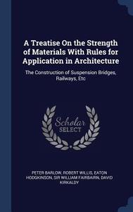 A Treatise on the Strength of Materials with Rules for Application in Architecture: The Construction of Suspension Bridg di Peter Barlow, Robert Willis, Eaton Hodgkinson edito da CHIZINE PUBN