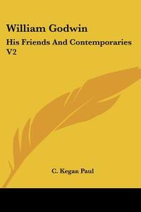 William Godwin: His Friends And Contemporaries V2 di C. Kegan Paul edito da Kessinger Publishing, Llc