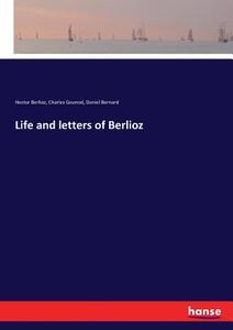 Life and letters of Berlioz di Hector Berlioz, Charles Gounod, Daniel Bernard edito da hansebooks