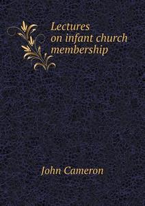 Lectures On Infant Church Membership di John Cameron edito da Book On Demand Ltd.