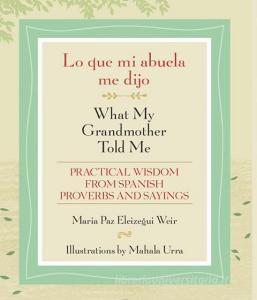 Lo Que Mi Abuela Me Dijo / What My Grandmother Told Me: Practical Wisdom from Spanish Proverbs and Sayings di Maria Paz Eleizegui Weir edito da UNIV OF NEW MEXICO PR