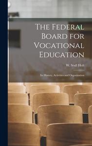 The Federal Board for Vocational Education: Its History, Activities and Organization di W. Stull Holt edito da LEGARE STREET PR