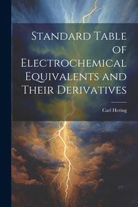 Standard Table of Electrochemical Equivalents and Their Derivatives di Carl Hering edito da LEGARE STREET PR