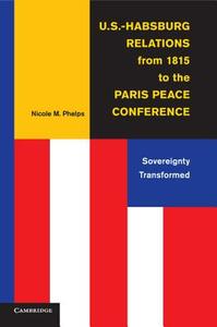U.S.-Habsburg Relations from 1815 to the Paris Peace             Conference di Nicole M. Phelps edito da Cambridge University Press