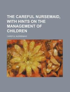 The Careful Nursemaid, with Hints on the Management of Children di Careful Nursemaid edito da Rarebooksclub.com