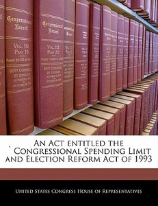 An Act Entitled The `congressional Spending Limit And Election Reform Act Of 1993 edito da Bibliogov