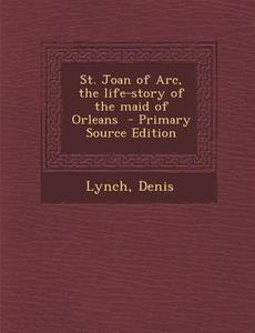 St. Joan of Arc, the Life-Story of the Maid of Orleans di Lynch Denis edito da Nabu Press