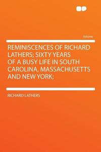 Reminiscences of Richard Lathers; Sixty Years of a Busy Life in South Carolina, Massachusetts and New York; di Richard Lathers edito da HardPress Publishing